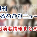 NHK「週刊まるわかりニュース」出演アナウンサー＆キャスター＆リポーター一覧